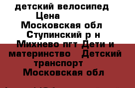 детский велосипед › Цена ­ 2 000 - Московская обл., Ступинский р-н, Михнево пгт Дети и материнство » Детский транспорт   . Московская обл.